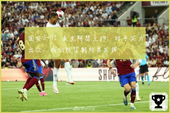 国安3-0!麦克阿瑟主帅:对手实力出众,我们防守制约其发挥