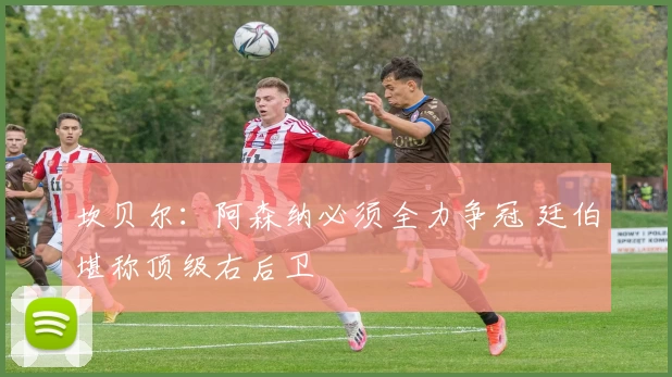 坎贝尔：阿森纳必须全力争冠 廷伯堪称顶级右后卫
