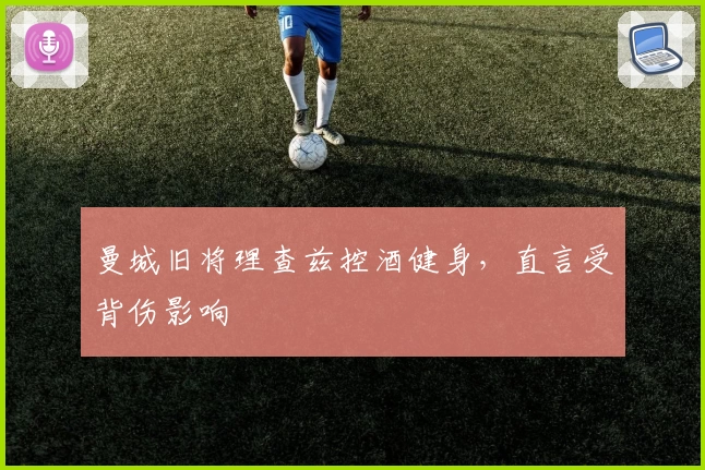 曼城旧将理查兹控酒健身,直言受背伤影响