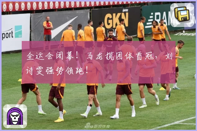 全运会闭幕！马龙揽团体首冠，刘诗雯强势领跑！