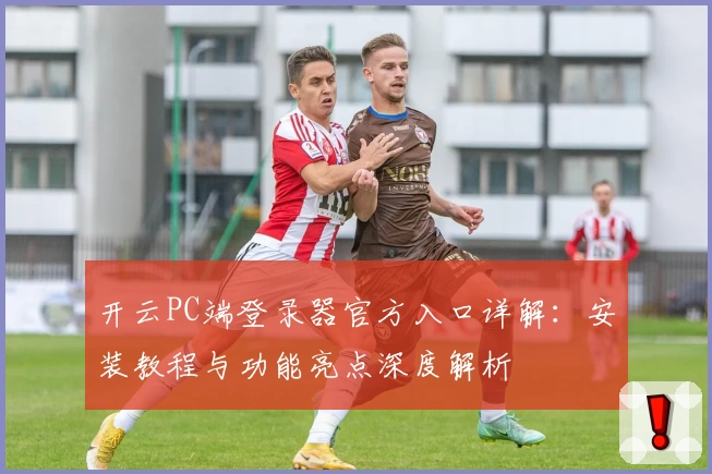 开云PC端登录器官方入口详解：安装教程与功能亮点深度解析