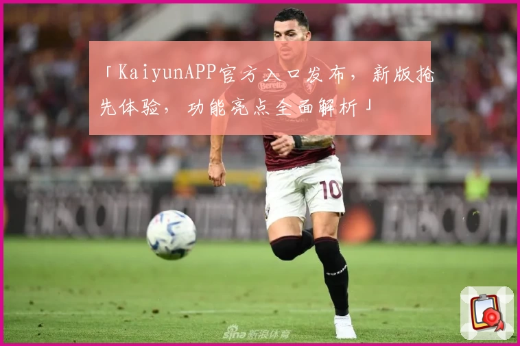 「KaiyunAPP官方入口发布,新版抢先体验,功能亮点全面解析」