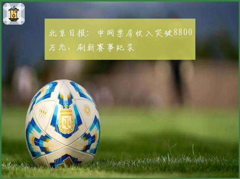 北京日报：中网票房收入突破8800万元，刷新赛事纪录
