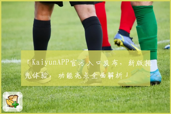 「KaiyunAPP官方入口发布，新版抢先体验，功能亮点全面解析」