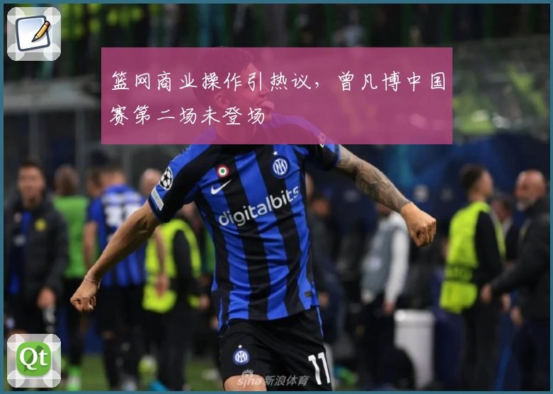 篮网商业操作引热议，曾凡博中国赛第二场未登场