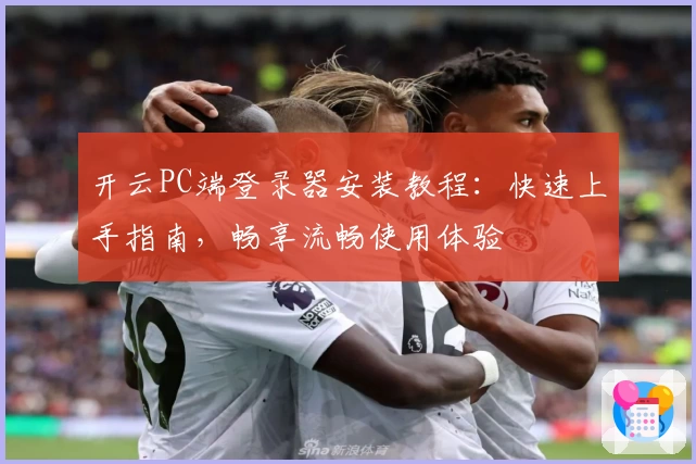 开云PC端登录器安装教程：快速上手指南，畅享流畅使用体验