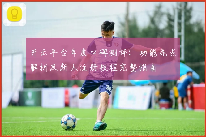 开云平台年度口碑测评：功能亮点解析及新人注册教程完整指南
