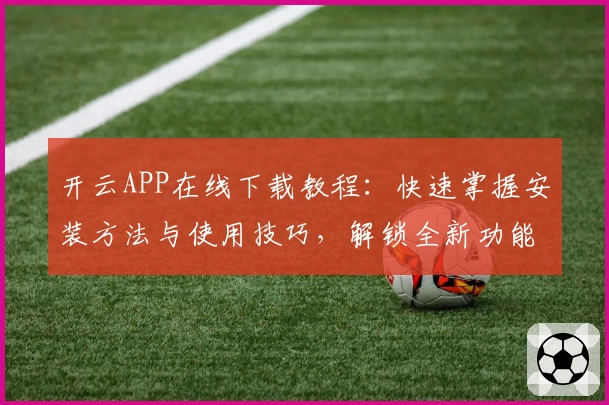开云APP在线下载教程：快速掌握安装方法与使用技巧，解锁全新功能体验