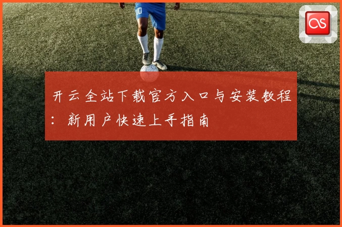 开云全站下载官方入口与安装教程：新用户快速上手指南