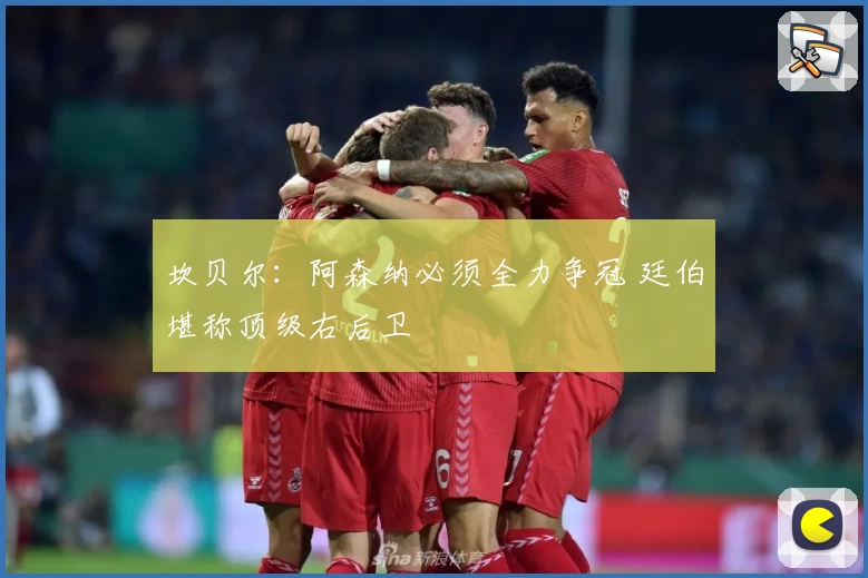 坎贝尔：阿森纳必须全力争冠 廷伯堪称顶级右后卫
