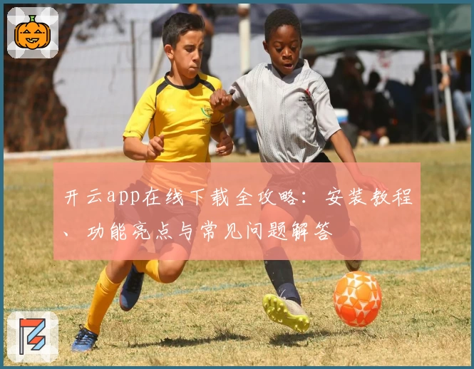 开云app在线下载全攻略：安装教程、功能亮点与常见问题解答