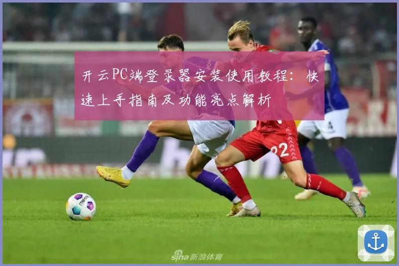 开云PC端登录器安装使用教程：快速上手指南及功能亮点解析