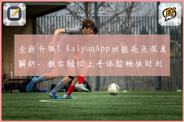 全新升级!KaiyunApp功能亮点深度解析,教你轻松上手体验畅快时刻