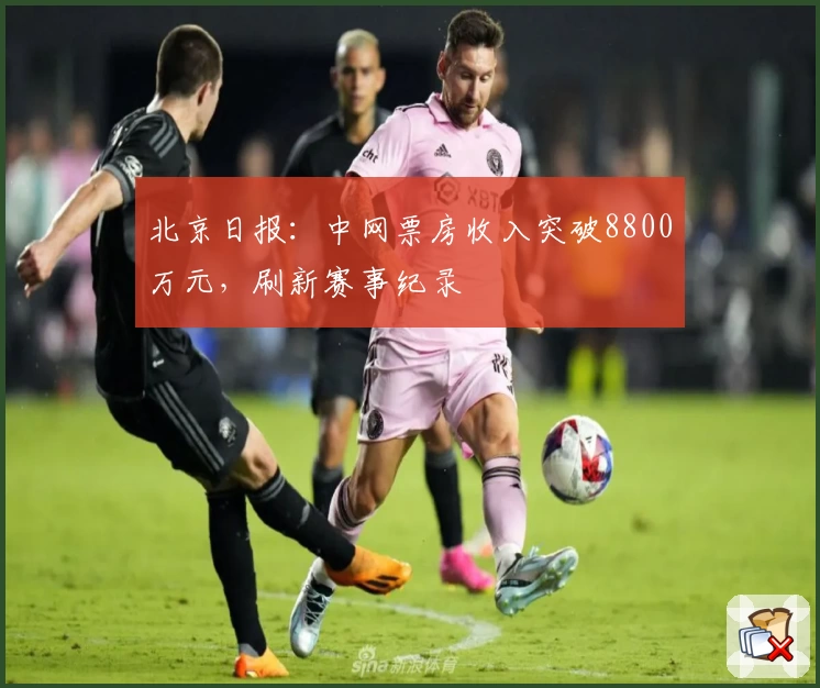 北京日报：中网票房收入突破8800万元，刷新赛事纪录