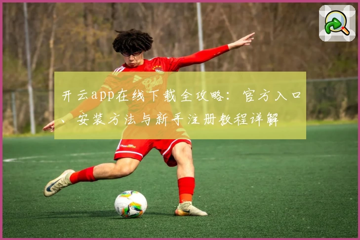 开云app在线下载全攻略：官方入口、安装方法与新手注册教程详解