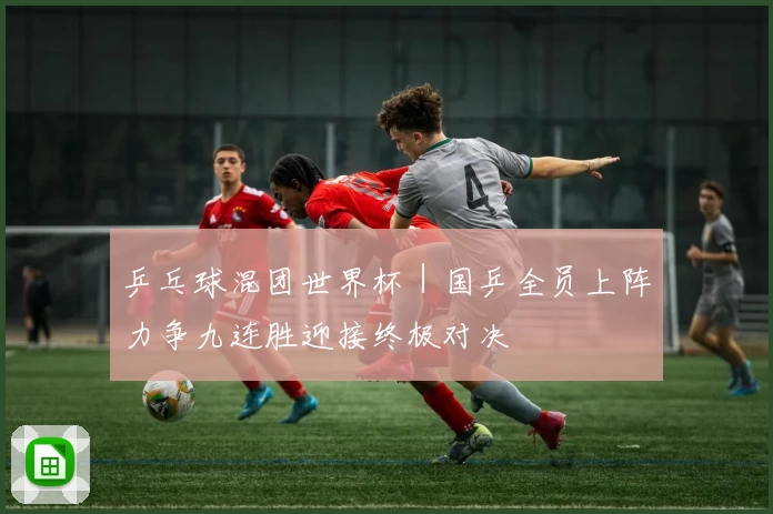 乒乓球混团世界杯｜国乒全员上阵力争九连胜迎接终极对决