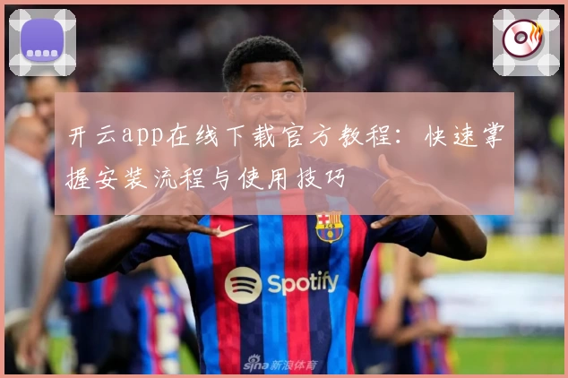 开云app在线下载官方教程：快速掌握安装流程与使用技巧