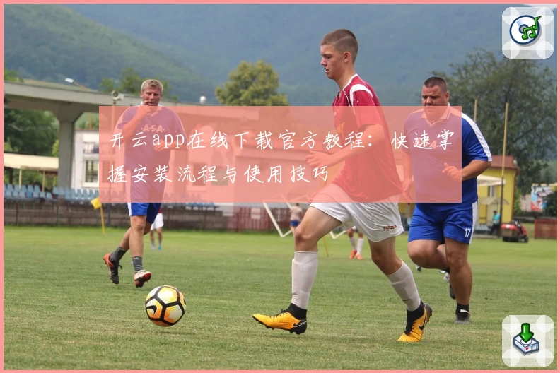 开云app在线下载官方教程：快速掌握安装流程与使用技巧