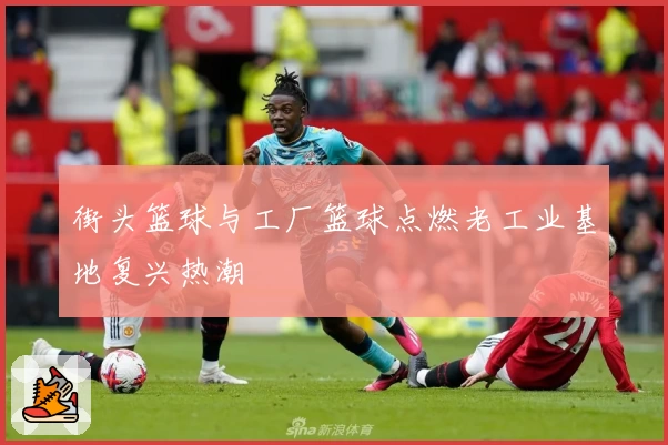 街头篮球与工厂篮球点燃老工业基地复兴热潮