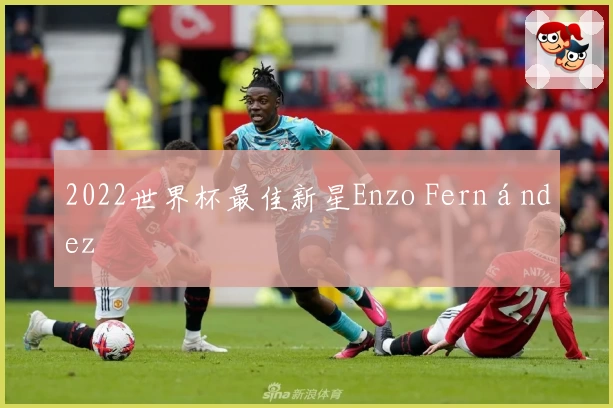 2022世界杯最佳新星Enzo Fernández