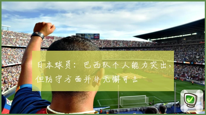 日本球员：巴西队个人能力突出，但防守方面并非无懈可击