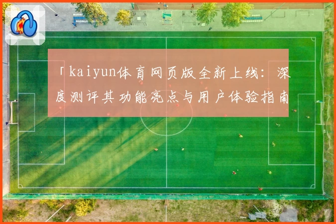 「kaiyun体育网页版全新上线：深度测评其功能亮点与用户体验指南」