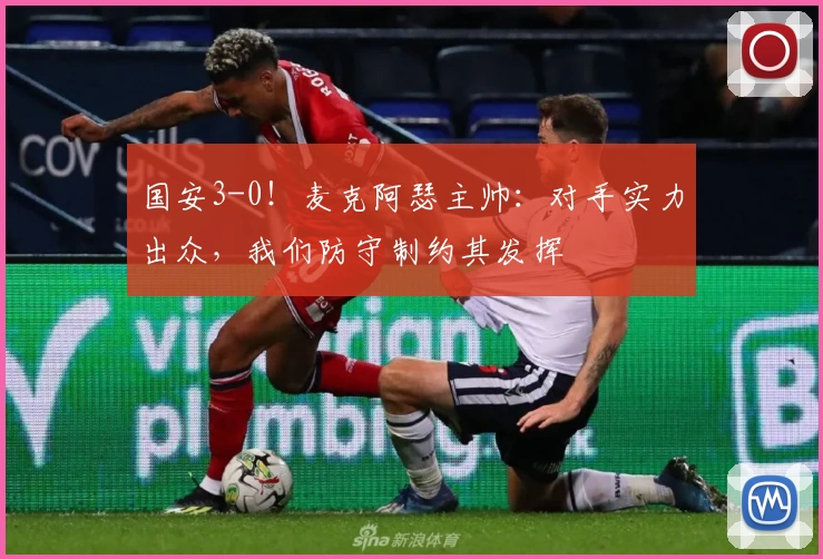 国安3-0！麦克阿瑟主帅：对手实力出众，我们防守制约其发挥