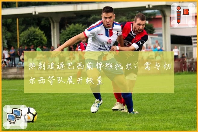 热刺追逐巴西前锋维托尔，需与切尔西等队展开较量
