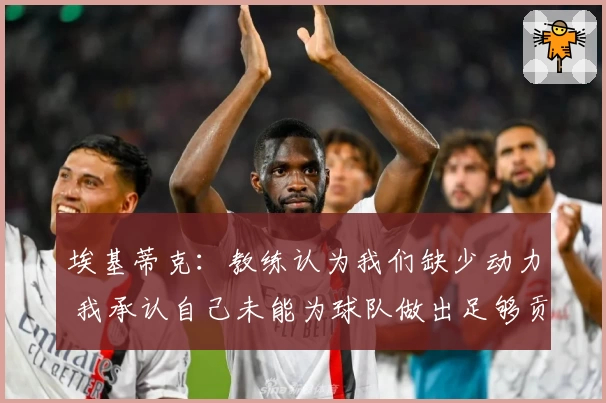 埃基蒂克:教练认为我们缺少动力 我承认自己未能为球队做出足够贡献