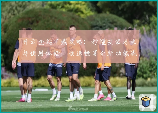 开云全站下载攻略：秒懂安装方法与使用体验，快速畅享全新功能亮点