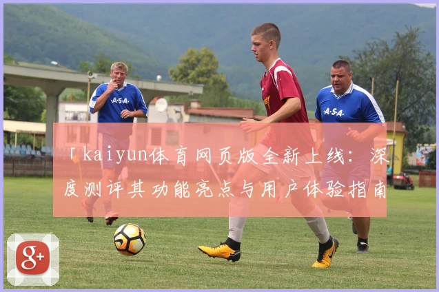 「kaiyun体育网页版全新上线：深度测评其功能亮点与用户体验指南」