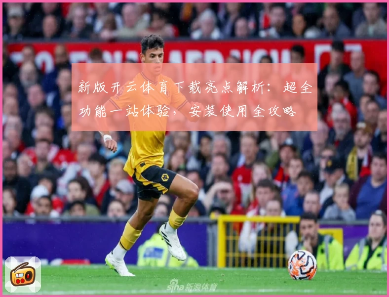 新版开云体育下载亮点解析：超全功能一站体验，安装使用全攻略