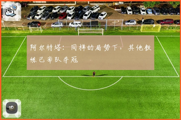 阿尔特塔：同样的局势下，其他教练已率队夺冠