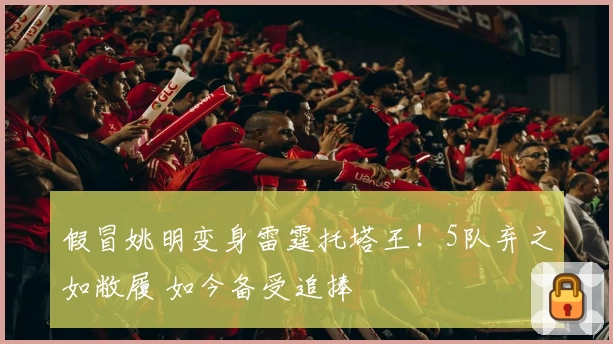 假冒姚明变身雷霆托塔王！5队弃之如敝履 如今备受追捧