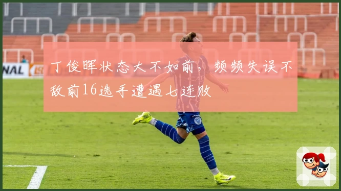 丁俊晖状态大不如前，频频失误不敌前16选手遭遇七连败