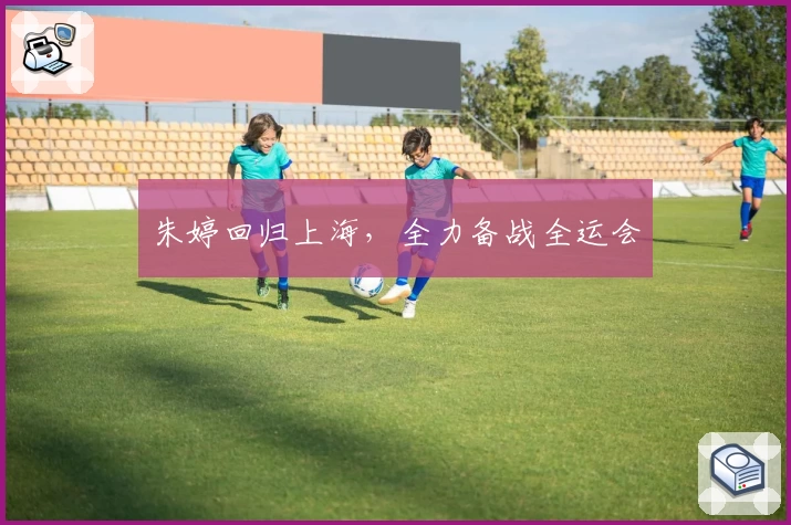 朱婷回归上海，全力备战全运会