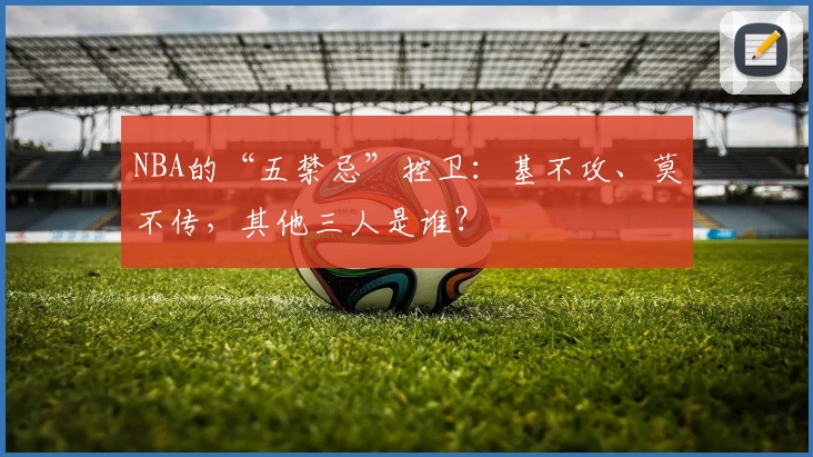 NBA的“五禁忌”控卫：基不攻、莫不传，其他三人是谁？