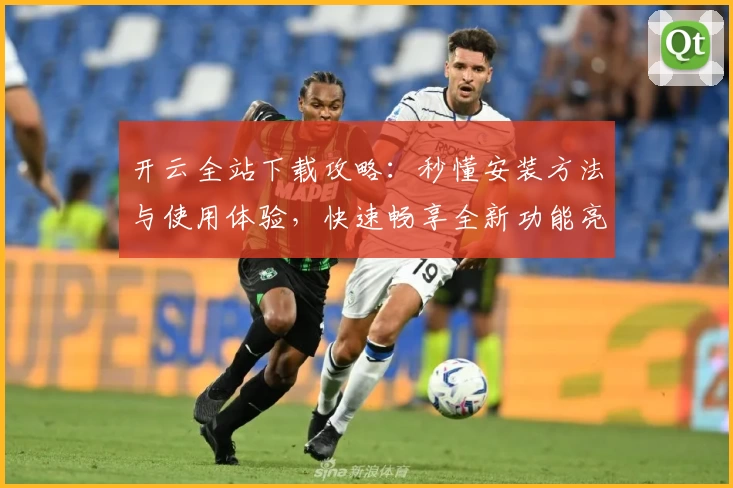 开云全站下载攻略:秒懂安装方法与使用体验,快速畅享全新功能亮点