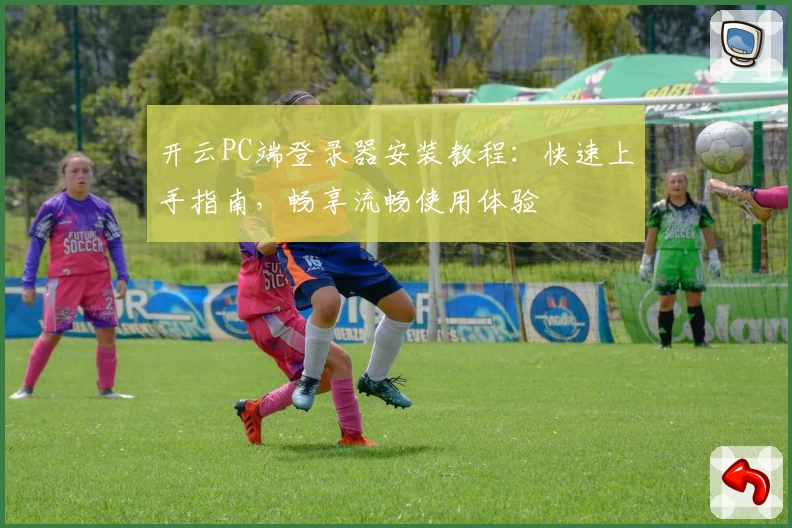 开云PC端登录器安装教程：快速上手指南，畅享流畅使用体验