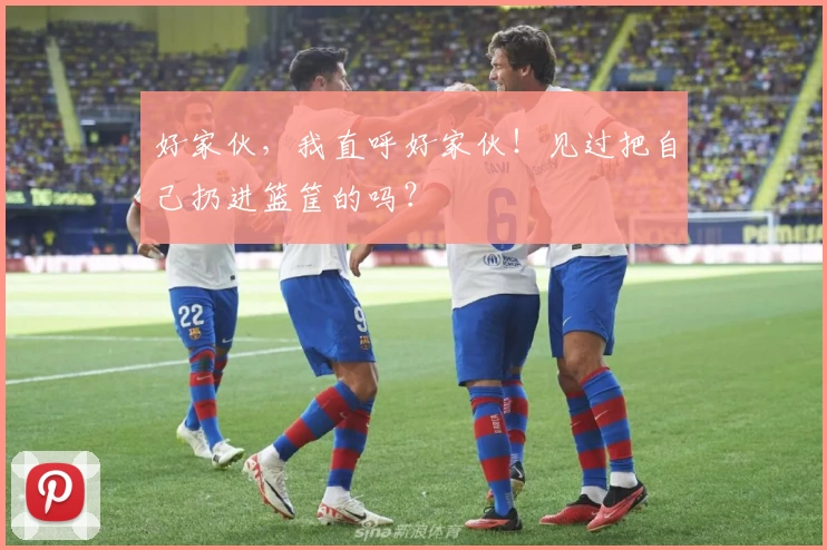 好家伙，我直呼好家伙！见过把自己扔进篮筐的吗？
