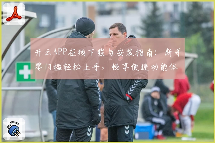 开云APP在线下载与安装指南：新手零门槛轻松上手，畅享便捷功能体验