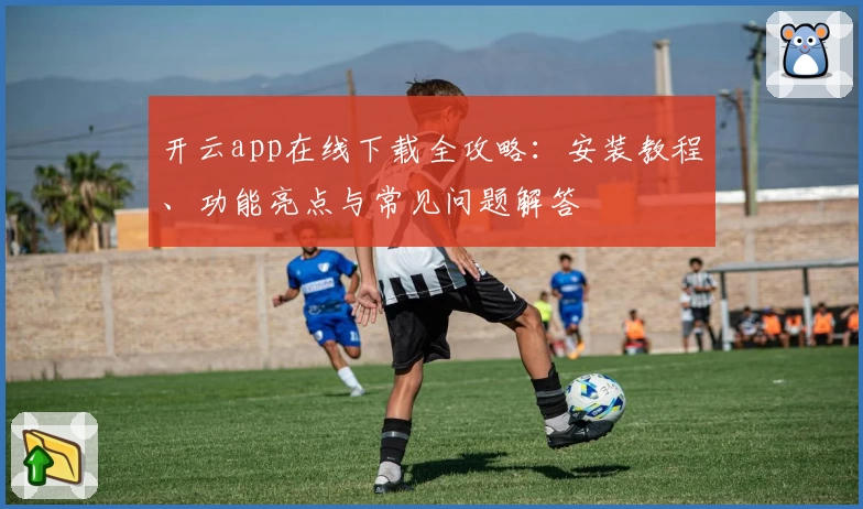 开云app在线下载全攻略：安装教程、功能亮点与常见问题解答