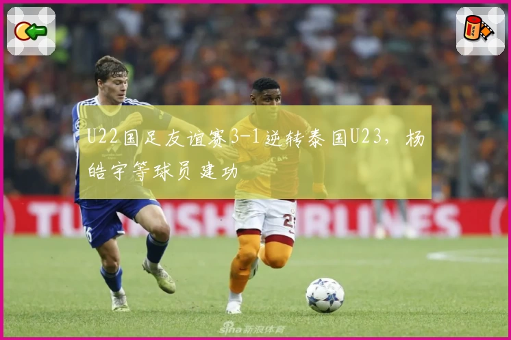 U22国足友谊赛3-1逆转泰国U23,杨皓宇等球员建功