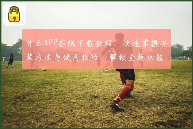 开云APP在线下载教程：快速掌握安装方法与使用技巧，解锁全新功能体验